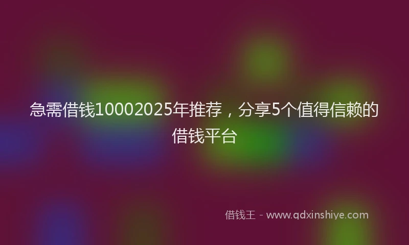 急需借钱10002025年推荐，分享5个值得信赖的借钱平台
