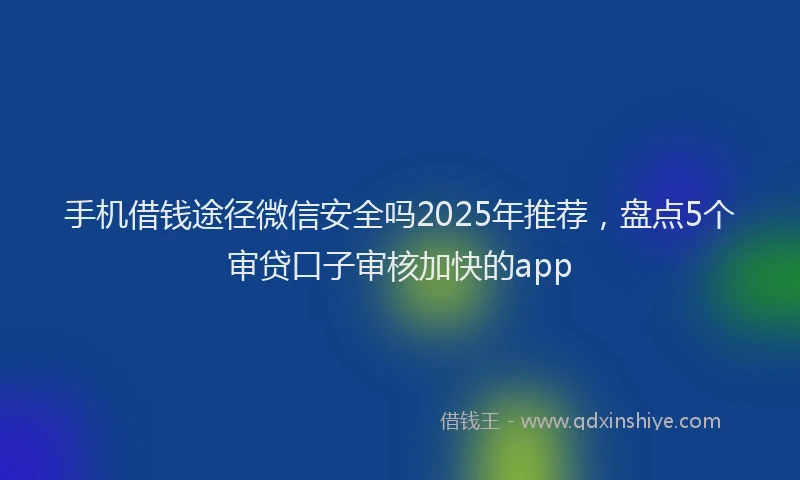 手机借钱途径微信安全吗2025年推荐，盘点5个审贷口子审核加快的app