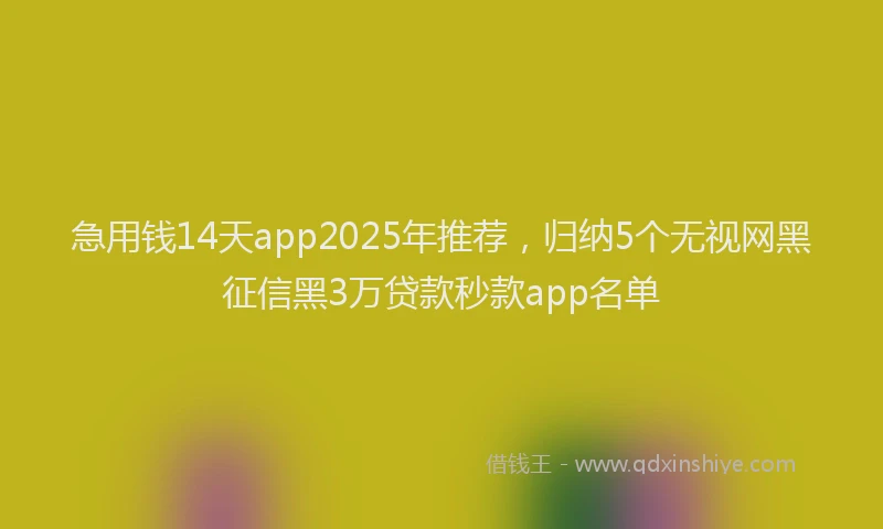 急用钱14天app2025年推荐，归纳5个无视网黑征信黑3万贷款秒款app名单