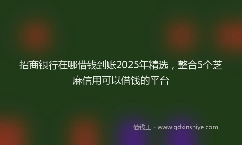 招商银行在哪借钱到账2025年精选，整合5个芝麻信用可以借钱的平台