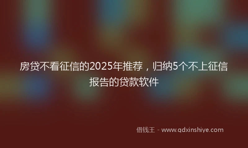 房贷不看征信的2025年推荐，归纳5个不上征信报告的贷款软件