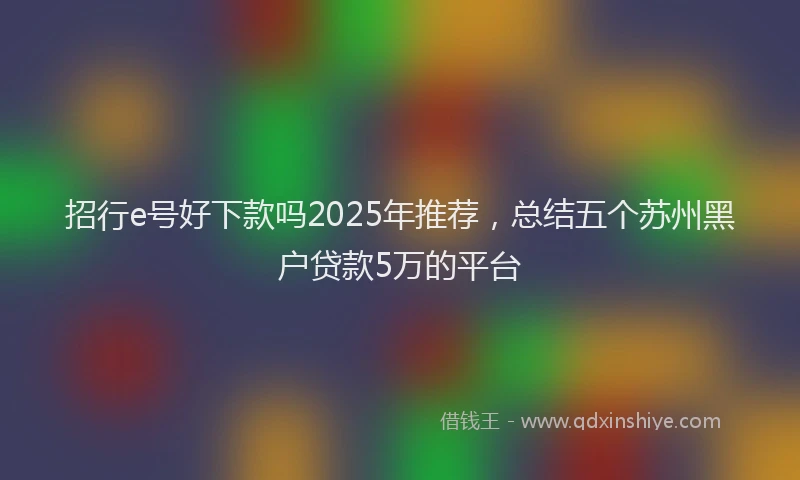 招行e号好下款吗2025年推荐，总结五个苏州黑户贷款5万的平台