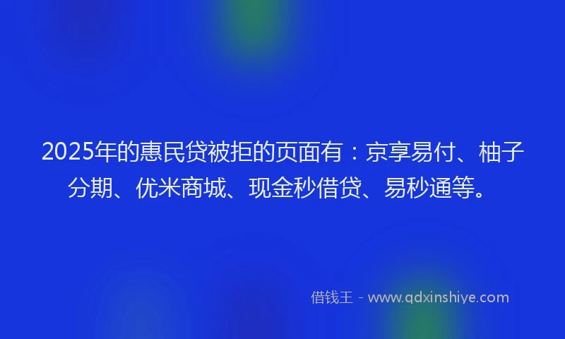 2025年的惠民贷被拒的页面有：京享易付、柚子分期、优米商城、现金秒借贷、易秒通等。