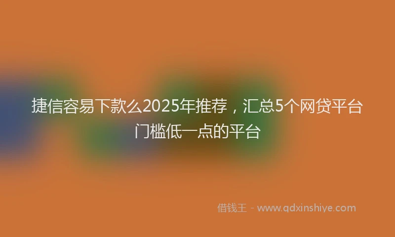 捷信容易下款么2025年推荐，汇总5个网贷平台门槛低一点的平台