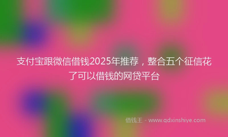 支付宝跟微信借钱2025年推荐，整合五个征信花了可以借钱的网贷平台