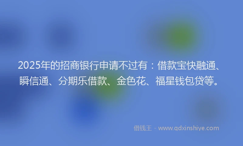 2025年的招商银行申请不过有：借款宝快融通、瞬信通、分期乐借款、金色花、福星钱包贷等。