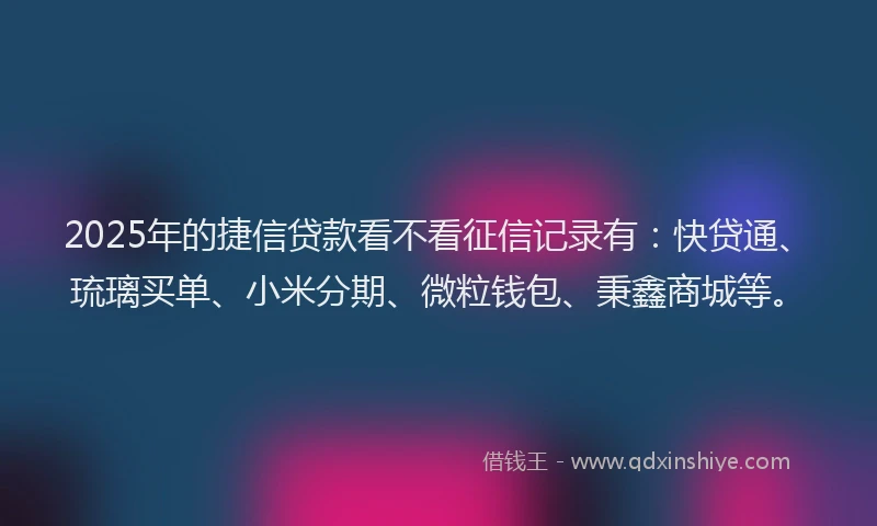 2025年的捷信贷款看不看征信记录有：快贷通、琉璃买单、小米分期、微粒钱包、秉鑫商城等。