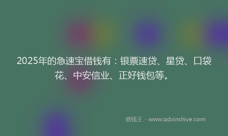 2025年的急速宝借钱有：银票速贷、星贷、口袋花、中安信业、正好钱包等。