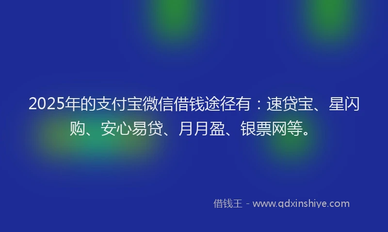 2025年的支付宝微信借钱途径有：速贷宝、星闪购、安心易贷、月月盈、银票网等。