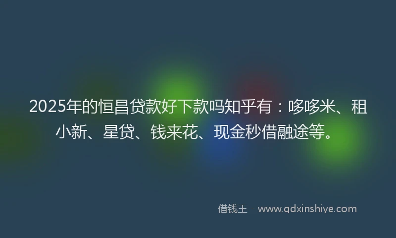2025年的恒昌贷款好下款吗知乎有：哆哆米、租小新、星贷、钱来花、现金秒借融途等。