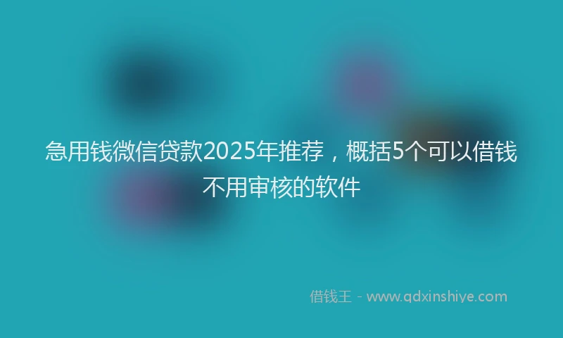 急用钱微信贷款2025年推荐，概括5个可以借钱不用审核的软件