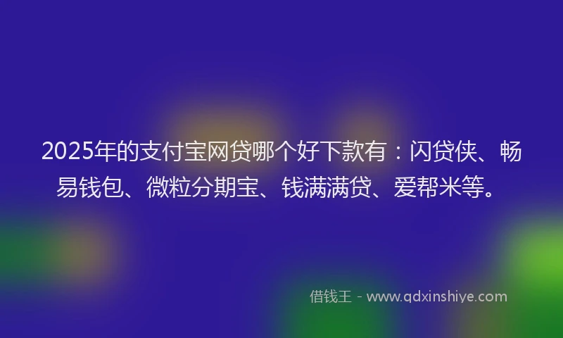 2025年的支付宝网贷哪个好下款有：闪贷侠、畅易钱包、微粒分期宝、钱满满贷、爱帮米等。
