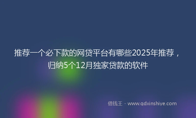 推荐一个必下款的网贷平台有哪些2025年推荐，归纳5个12月独家贷款的软件