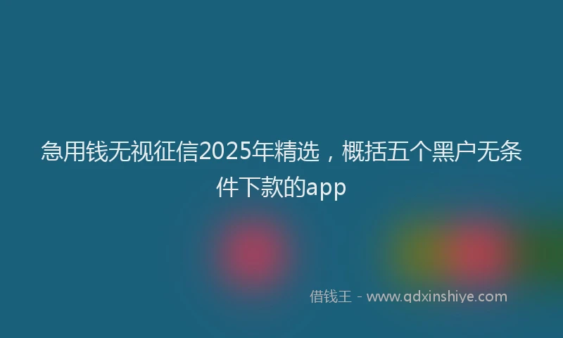急用钱无视征信2025年精选，概括五个黑户无条件下款的app