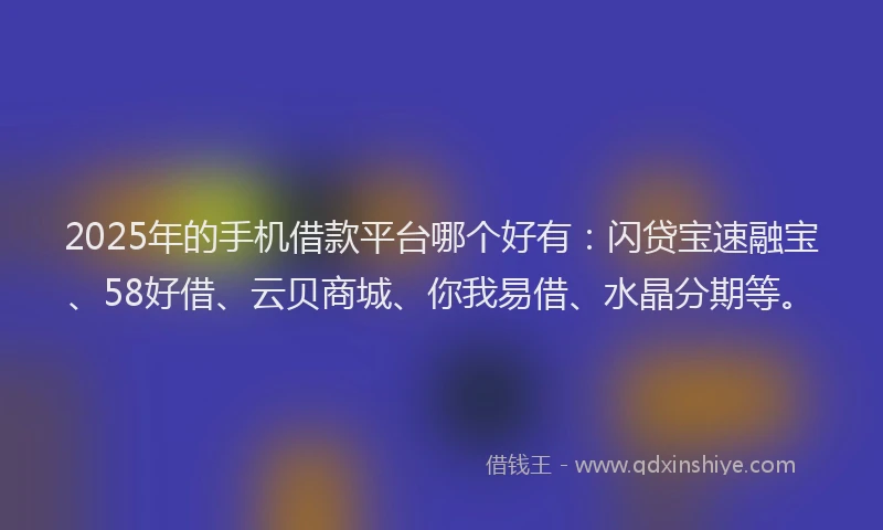 2025年的手机借款平台哪个好有：闪贷宝速融宝、58好借、云贝商城、你我易借、水晶分期等。