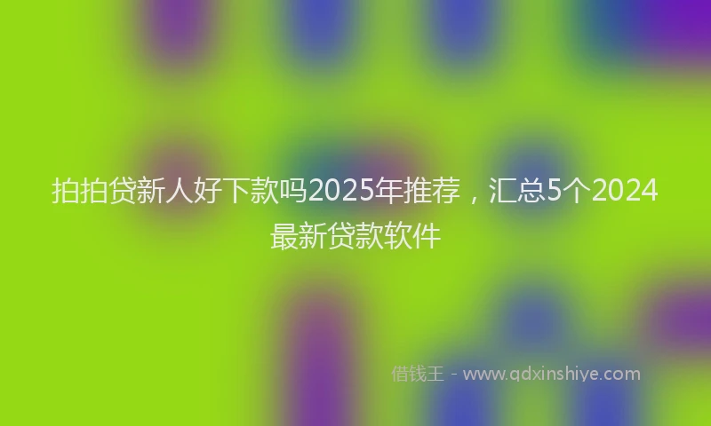 拍拍贷新人好下款吗2025年推荐，汇总5个2024最新贷款软件