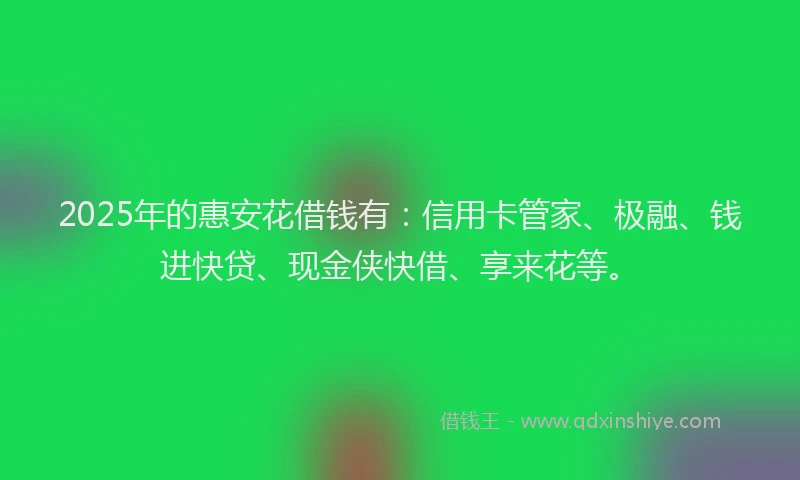 2025年的惠安花借钱有：信用卡管家、极融、钱进快贷、现金侠快借、享来花等。