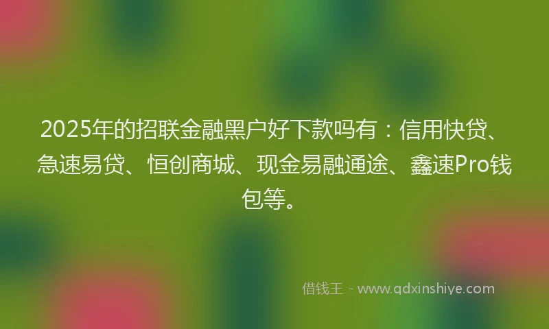 2025年的招联金融黑户好下款吗有：信用快贷、急速易贷、恒创商城、现金易融通途、鑫速Pro钱包等。
