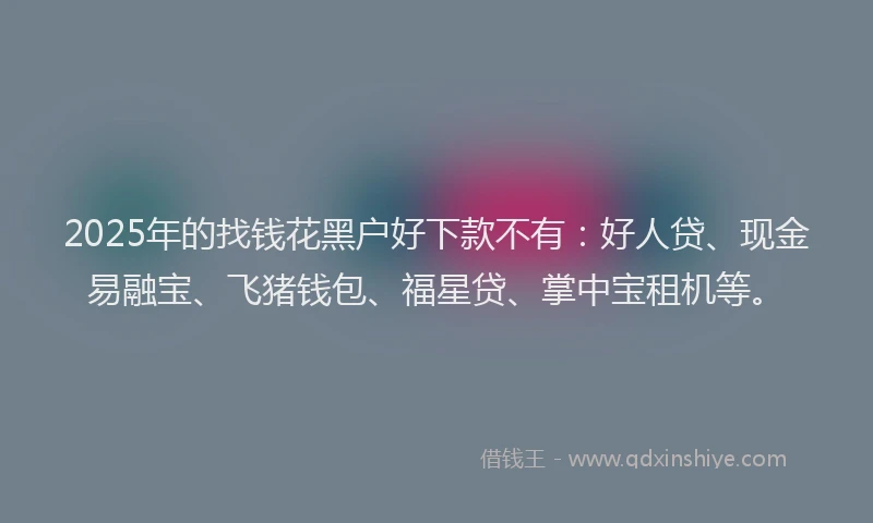 2025年的找钱花黑户好下款不有：好人贷、现金易融宝、飞猪钱包、福星贷、掌中宝租机等。