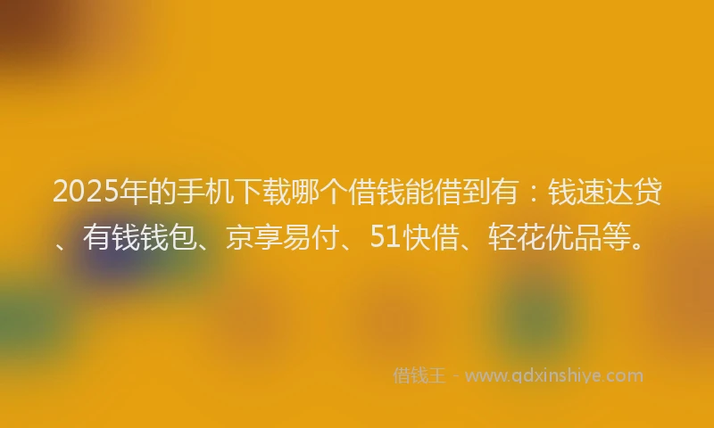 2025年的手机下载哪个借钱能借到有：钱速达贷、有钱钱包、京享易付、51快借、轻花优品等。