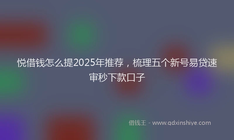 悦借钱怎么提2025年推荐，梳理五个新号易贷速审秒下款口子