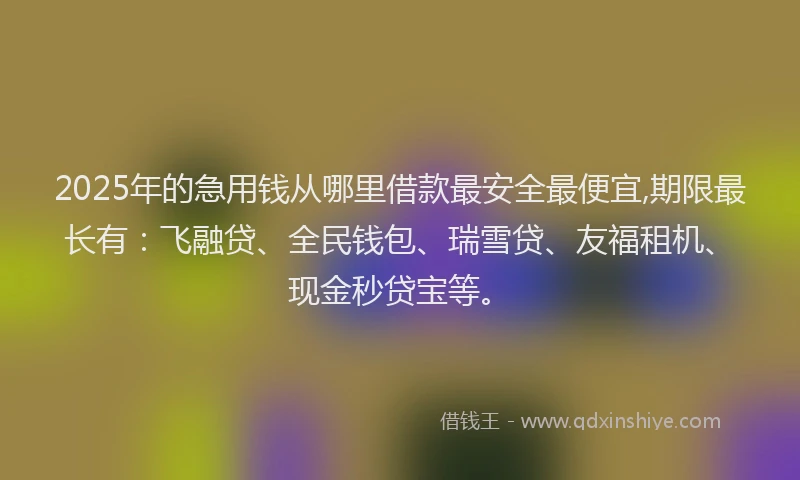 2025年的急用钱从哪里借款最安全最便宜,期限最长有：飞融贷、全民钱包、瑞雪贷、友福租机、现金秒贷宝等。