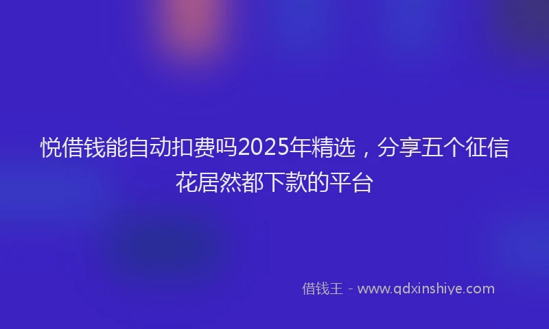 悦借钱能自动扣费吗2025年精选，分享五个征信花居然都下款的平台