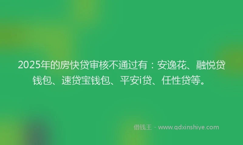 2025年的房快贷审核不通过有：安逸花、融悦贷钱包、速贷宝钱包、平安i贷、任性贷等。