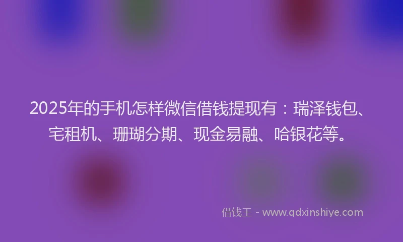 2025年的手机怎样微信借钱提现有：瑞泽钱包、宅租机、珊瑚分期、现金易融、哈银花等。