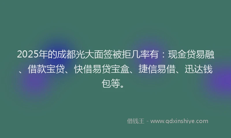 2025年的成都光大面签被拒几率有：现金贷易融、借款宝贷、快借易贷宝盒、捷信易借、迅达钱包等。