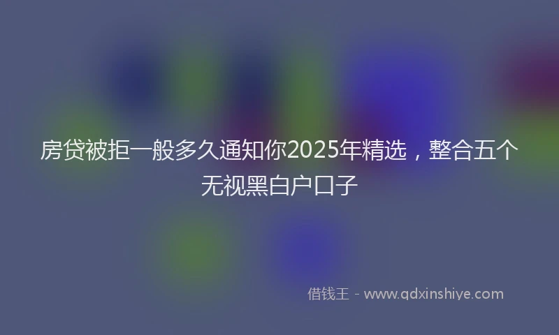 房贷被拒一般多久通知你2025年精选，整合五个无视黑白户口子
