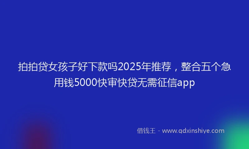 拍拍贷女孩子好下款吗2025年推荐，整合五个急用钱5000快审快贷无需征信app