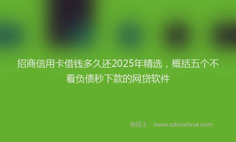 招商信用卡借钱多久还2025年精选，概括五个不看负债秒下款的网贷软件