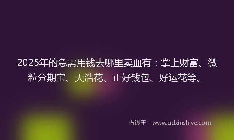 2025年的急需用钱去哪里卖血有：掌上财富、微粒分期宝、天浩花、正好钱包、好运花等。