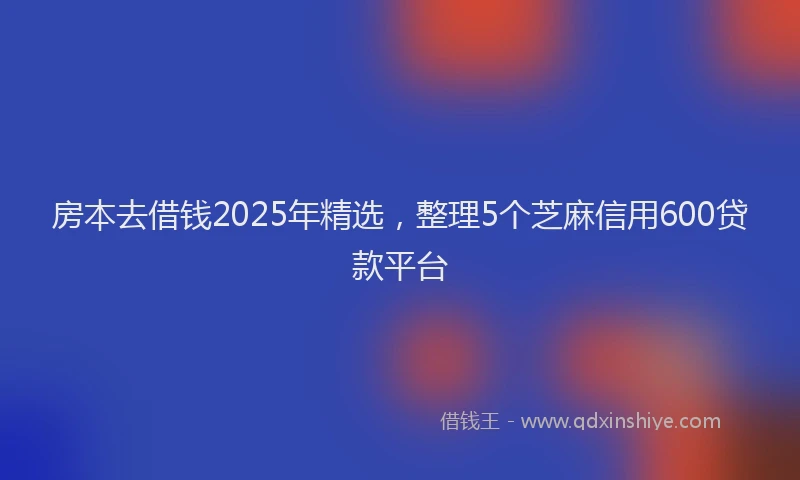 房本去借钱2025年精选，整理5个芝麻信用600贷款平台