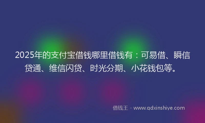 2025年的支付宝借钱哪里借钱有：可易借、瞬信贷通、维信闪贷、时光分期、小花钱包等。