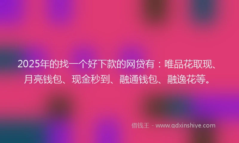 2025年的找一个好下款的网贷有：唯品花取现、月亮钱包、现金秒到、融通钱包、融逸花等。