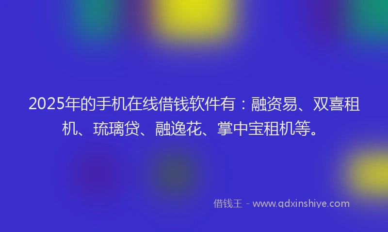 2025年的手机在线借钱软件有：融资易、双喜租机、琉璃贷、融逸花、掌中宝租机等。