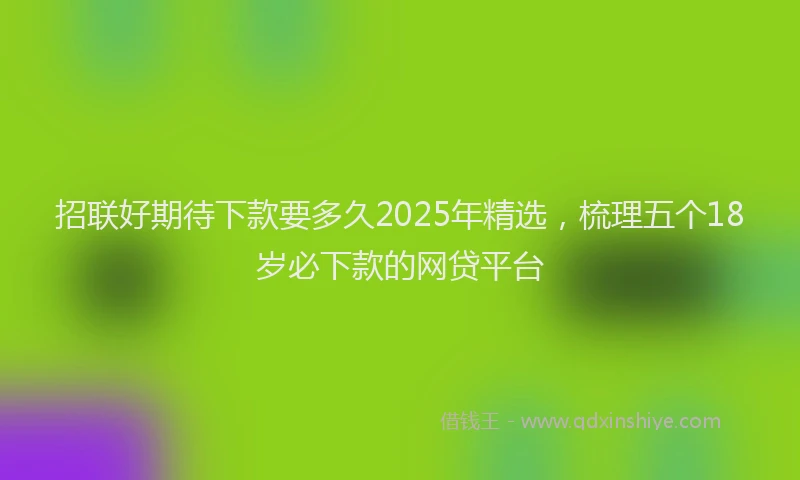 招联好期待下款要多久2025年精选，梳理五个18岁必下款的网贷平台