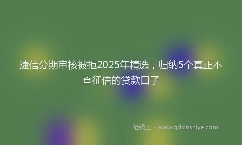 捷信分期审核被拒2025年精选，归纳5个真正不查征信的贷款口子
