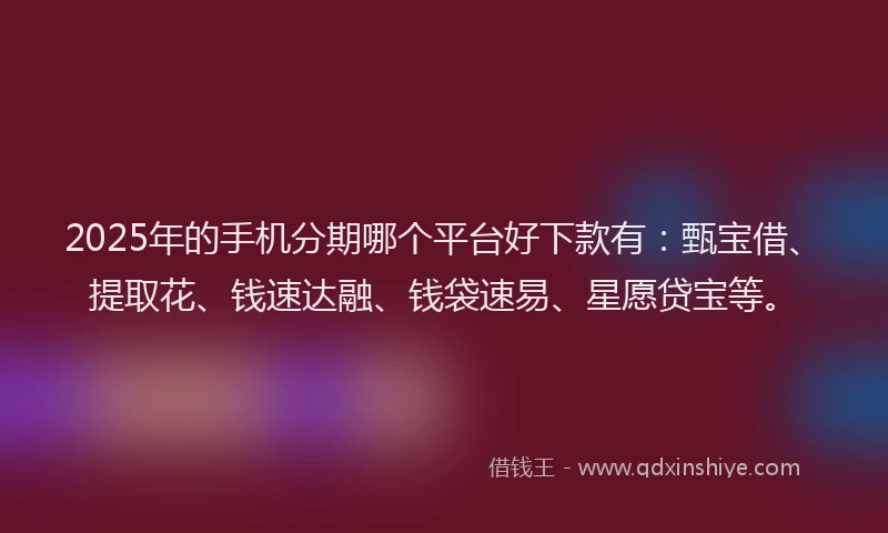 2025年的手机分期哪个平台好下款有：甄宝借、提取花、钱速达融、钱袋速易、星愿贷宝等。