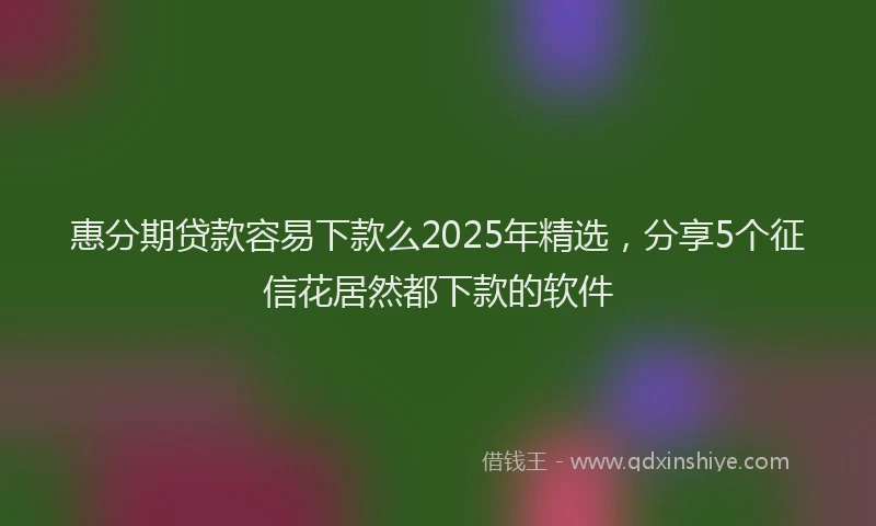 惠分期贷款容易下款么2025年精选，分享5个征信花居然都下款的软件