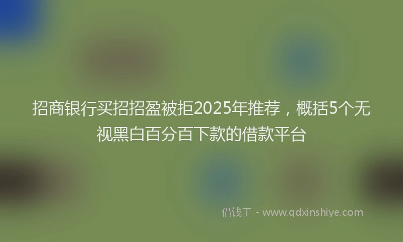 招商银行买招招盈被拒2025年推荐，概括5个无视黑白百分百下款的借款平台