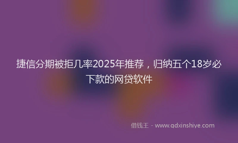 捷信分期被拒几率2025年推荐，归纳五个18岁必下款的网贷软件