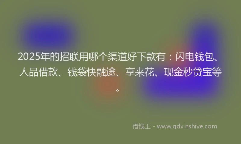2025年的招联用哪个渠道好下款有：闪电钱包、人品借款、钱袋快融途、享来花、现金秒贷宝等。