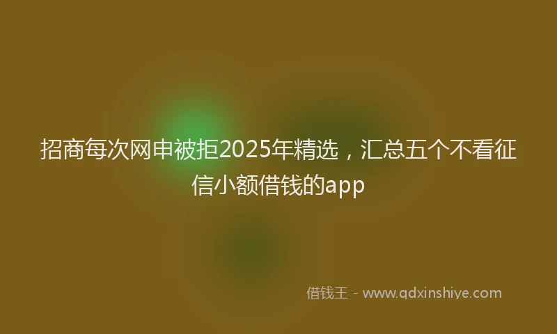 招商每次网申被拒2025年精选，汇总五个不看征信小额借钱的app