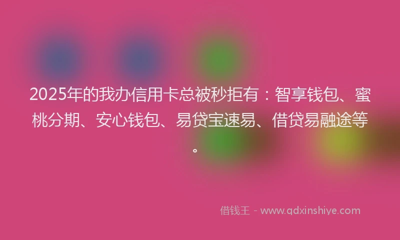 2025年的我办信用卡总被秒拒有：智享钱包、蜜桃分期、安心钱包、易贷宝速易、借贷易融途等。