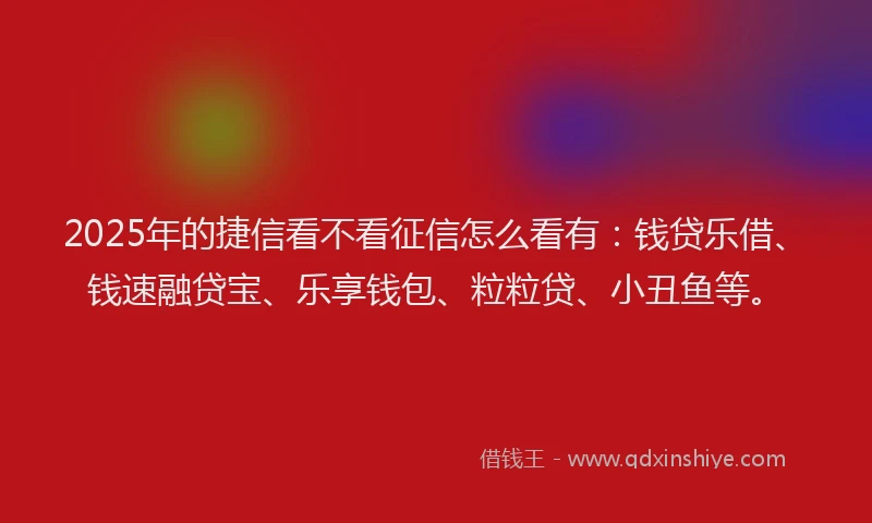 2025年的捷信看不看征信怎么看有：钱贷乐借、钱速融贷宝、乐享钱包、粒粒贷、小丑鱼等。