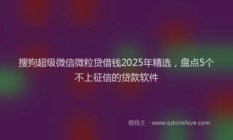 搜狗超级微信微粒贷借钱2025年精选，盘点5个不上征信的贷款软件
