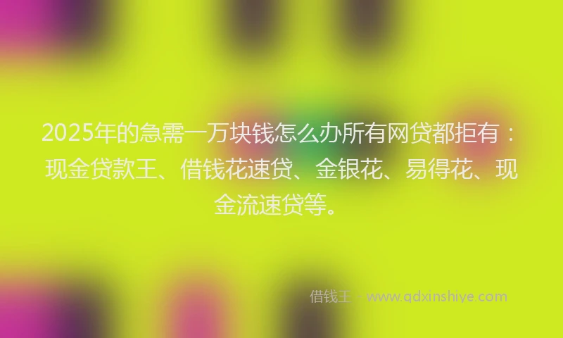 2025年的急需一万块钱怎么办所有网贷都拒有：现金贷款王、借钱花速贷、金银花、易得花、现金流速贷等。